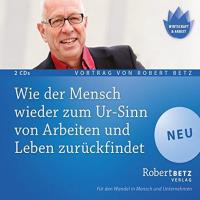 Wie der Mensch wieder zum Ur-Sinn von Arbeiten und Leben zurückfindet [2CDs] Betz, Robert